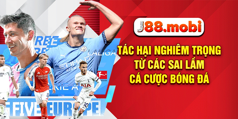 7 Sai Lầm Cá Cược Bóng Đá Khiến Hội Viên J88 Thua Trắng Túi Tác hại nghiêm trọng từ các sai lầm cá cược bóng đá